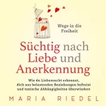 Maria Riedel: Süchtig nach Liebe und Anerkennung - Wege in die Freiheit: Wie du Liebessucht erkennst, dich aus belastenden Beziehungen befreist und toxische Abhängigkeiten überwindest