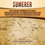 Captivating History: Sumerer: Eine fesselnde Einführung in die antike sumerische Geschichte, die sumerische Mythologie und Mesopotamien zu Zeiten der sumerischen Zivilisation
