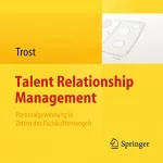 Armin Trost: Talent Relationship Management: Personalgewinnung in Zeiten des Fachkräftemangels