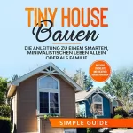 Simple Guide: Tiny House bauen: Die Anleitung zu einem smarten, minimalistischen Leben allein oder als Familie - Inklusive Checkliste und kreativen Dekorationsideen