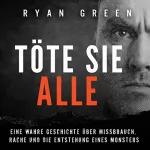 Ryan Green, Tanja Lampa: Töte sie alle: Eine wahre Geschichte über Missbrauch, Rache und die Entstehung eines Monsters (Wahres Verbrechen)