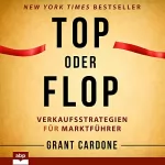 Grant Cardone: Top oder Flop: Verkaufsstrategien für Marktführer