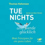 Thomas Hohensee: Tue nichts und werde glücklich: Drei Prinzipien für ein gutes Leben