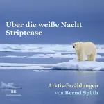 Bernd Späth: Über die weiße Nacht - Striptease: Arktis-Erzählungen