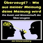 Jon Schwarzenberg: Überzeugt? - Wie aus meiner Meinung deine Meinung wird: Die Kunst und Wissenschaft des Überzeugens