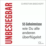 Christian Bischoff: Unbesiegbar: 55 Geheimnisse, wie Du alle anderen überflügelst