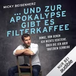 Micky Beisenherz: ... und zur Apokalypse gibt es Filterkaffee: Dinge, von denen ich nichts verstehe, über die ich aber trotzdem schreibe