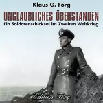 Klaus G. Förg: Unglaubliches überstanden: Ein Soldatenschicksal im Zweiten Weltkrieg
