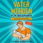 Christian Behrendt: Vater werden für Beginner: Der große Papa Ratgeber - Alles was werdende Väter über Babys und Kinder wissen müssen