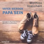 Mathias Voelchert: Vater werden - Papa sein: Den eigenen Weg finden für ein glückliches Familienleben