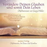 Georg Huber: Verändere Deinen Glauben und somit Dein Leben: Meditationen zur Wandlung von destruktiven Glaubenssätzen und Überzeugungen