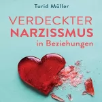 Turid Müller: Verdeckter Narzissmus in Beziehungen: Die subtile Form toxischen Verhaltens erkennen und sich von emotionalem Missbrauch