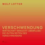 Wolf Lotter: Verschwendung - Wirtschaft braucht Überfluss - die guten Seiten des Verschwendens: 