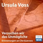 Ursula Voss: Versuchen wir das Unmögliche: Erinnerungen an Che Guevara