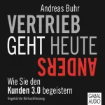 Andreas Buhr: Vertrieb geht heute anders: Wie Sie den Kunden 3.0 begeistern