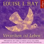 Louise L. Hay: Verzeihen ist Leben: Affirmationen der Liebe zu anderen und zu sich selbst