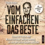 Franz Keller: Vom Einfachen das Beste: Essen ist Politik oder Warum ich Bauer werden musste, um den perfekten Genuss zu finden