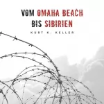 Kurt K Keller: Vom Omaha Beach bis Sibirien: Horror-Odyssee eines deutschen Soldaten: Deutsche Soldaten-Biografien