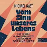 Michael Nast: Vom Sinn unseres Lebens: Und andere Missverständnisse zwischen Ost und West