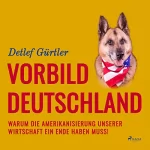 Detlef Gürtler: Vorbild Deutschland: Warum die Amerikanisierung unserer Wirtschaft ein Ende haben muss!