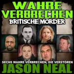 Jason Neal: Wahre Verbrechen: Britische Mörder: Sechs verstörende Geschichten über einige der brutalsten Mörder Großbritanniens