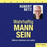 Robert Betz: Wahrhaftig Mann sein: Männer entdecken sich selbst