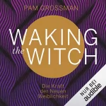 Pam Grossman: Waking The Witch: Die Kraft der Neuen Weiblichkeit