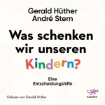 Gerald Hüther, André Stern: Was schenken wir unseren Kindern?: Eine Entscheidungshilfe