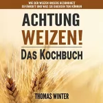 Thomas Winter: Weizen: Achtung, Weizen! – Leckere Rezepte ohne Weizen: 