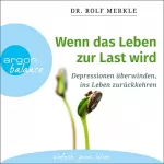 Rolf Merkle: Wenn das Leben zur Last wird: Depressionen überwinden, ins Leben zurückkehren