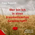 Franz Ruppert: Wer bin ich in einer traumatisierten Gesellschaft?: Wie Täter-Opfer-Dynamiken unser Leben bestimmen und wie wir uns daraus befreien