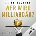 Heike Buchter: Wer wird Milliardär?: Vom großen gobalen Abkassieren