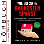 Frank Klausmeier: Wie du 30% Baukosten sparst: Schritt für Schritt 100% Insiderwissen direkt vom Baugutachter