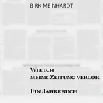 Birk Meinhardt: Wie ich meine Zeitung verlor: Ein Jahrebuch