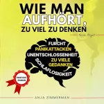 Anja Zimmerman: Wie Man Aufhört, Zu Viel Zu Denken: Praktische Übungen zur Selbstverbesserung, Überwindung negativer Gedanken, Beherrschung von Emotionen und Führung