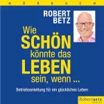 Robert Betz: Wie schön könnte das Leben sein, wenn...: Betriebsanleitung für ein glückliches Leben