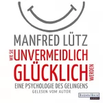 Manfred Lütz: Wie Sie unvermeidlich glücklich werden: Eine Psychologie des Gelingens