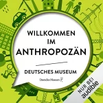 div.: Willkommen im Anthropozän: Unsere Verantwortung für die Zukunft der Erde - Eine Sammlung von Essays zur Ausstellung des Deutschen Museums in München