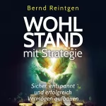 Bernd Reintgen: Wohlstand mit Strategie: Sicher, entspannt und erfolgreich Vermögen aufbauen