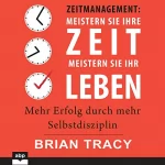 Brian Tracy: Zeitmanagement - Meistern Sie Ihre Zeit, meistern Sie Ihr Leben: Mehr Erfolg durch mehr Selbstdisziplin