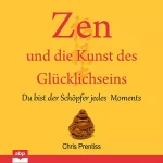 Chris Prentiss: Zen und die Kunst des Glücklichseins: Du bist der Schöpfer jedes Moments