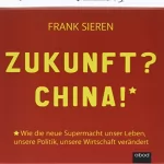 Frank Sieren: Zukunft? China!: Wie die neue Supermacht unser Leben, unsere Politik, unsere Wirtschaft verändert