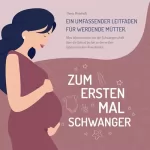 Ylenia Minichelli: Zum Ersten Mal Schwanger: Ein Umfassender Leitfaden für Werdende Mütter. Alles Wissenswerte von der Schwangerschaft über die Geburt bis hin zu den Ersten Lebensmonaten Ihres Kindes