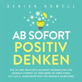 Derick Howell: Ab sofort positiv Denken: Wie Sie Ihre negativen Gedanken beherrschen und Grübeln stoppen. So verlagern Sie Ihren Fokus auf Glück, Selbstakzeptanz und radikale Selbstliebe