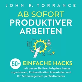 John R. Torrance: Ab sofort produktiver arbeiten: 50+ einfache Hacks, mit denen Sie Ihre Aufgaben besser organisieren, Prokrastination überwinden und Ihr Zeitmanagement perfektionieren