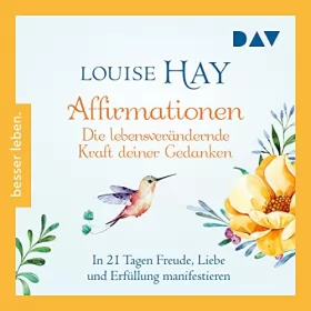 Louise Hay: Affirmationen - Die lebensverändernde Kraft deiner Gedanken: In 21 Tagen Freude, Liebe und Erfüllung manifestieren