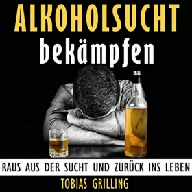 Tobias Grilling: Alkoholsucht bekämpfen: Raus aus der Sucht und zurück ins Leben: 