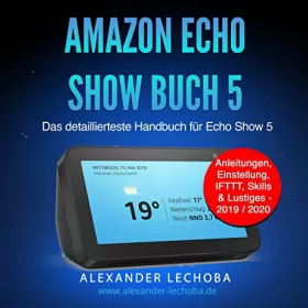 Alexander Lechoba: Amazon Echo Show 5 Buch: Das detaillierteste Handbuch für das Amazon Echo Show 5 - Anleitungen, Einstellung, IFTTT, Skills & Lustiges - 2019 / 2020