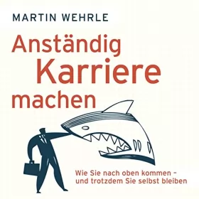 Martin Wehrle: Anständig Karriere machen: Wie Sie nach oben kommen - und trotzdem Sie selbst bleiben