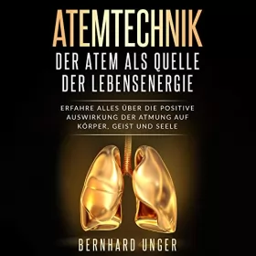 Bernhard Unger: Atemtechnik - Der Atem als Quelle der Lebensenergie: Erfahre alles über die positive Auswirkung der Atmung auf Körper, Geist und Seele